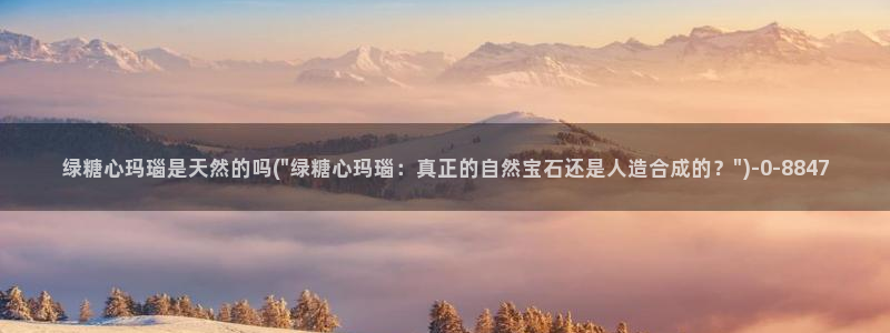 糖心vlog破解版在线：绿糖心玛瑙是天然的吗(\