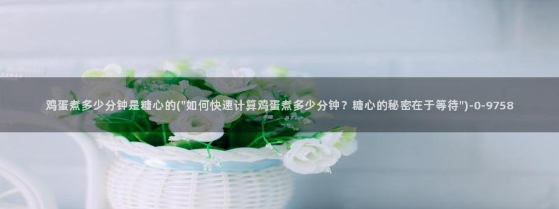 柚子猫糖心vlog完整版：鸡蛋煮多少分钟是糖心的(\