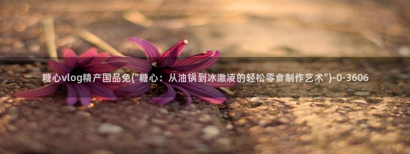 糖心vlog萝莉：糖心vlog精产国品免(\