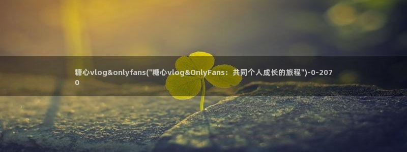 国产糖心vlog在线：糖心vlog&onlyfans(\